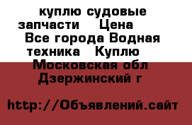 куплю судовые запчасти. › Цена ­ 13 - Все города Водная техника » Куплю   . Московская обл.,Дзержинский г.